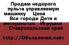 Продам недорого пульта управляемую машинку  › Цена ­ 4 500 - Все города Дети и материнство » Игрушки   . Ставропольский край